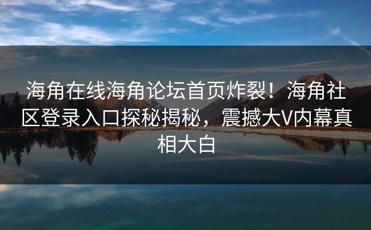 海角在线海角论坛首页炸裂！海角社区登录入口探秘揭秘，震撼大V内幕真相大白
