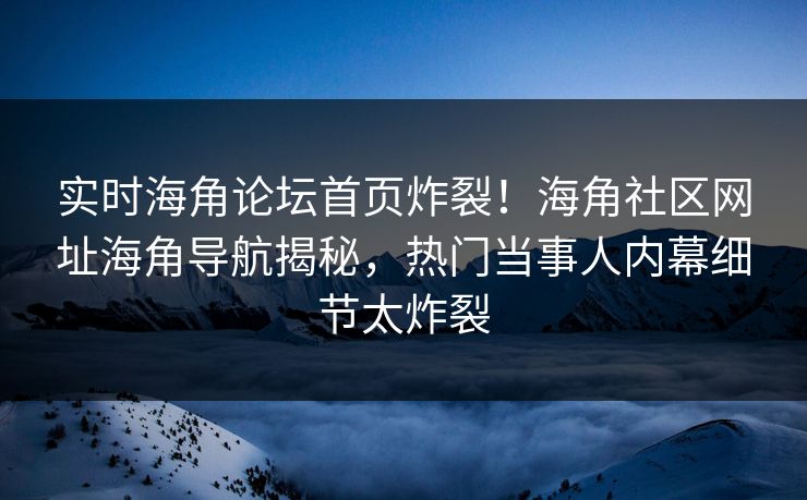 实时海角论坛首页炸裂！海角社区网址海角导航揭秘，热门当事人内幕细节太炸裂