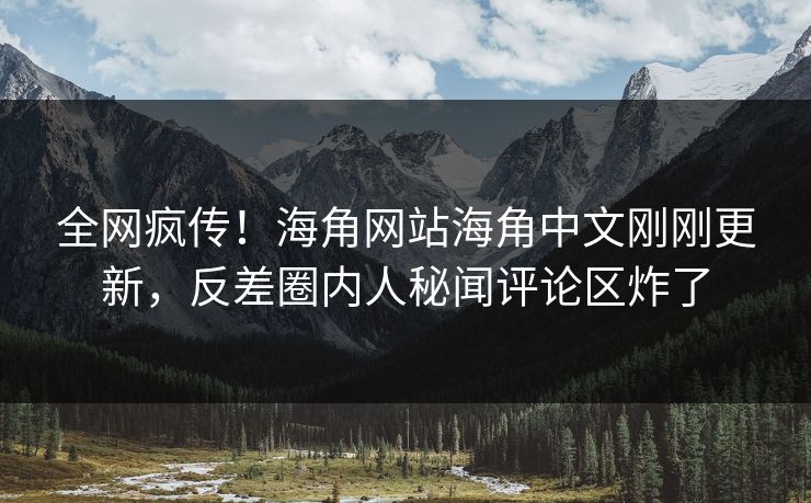 全网疯传！海角网站海角中文刚刚更新，反差圈内人秘闻评论区炸了