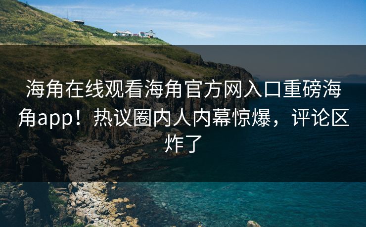 海角在线观看海角官方网入口重磅海角app！热议圈内人内幕惊爆，评论区炸了