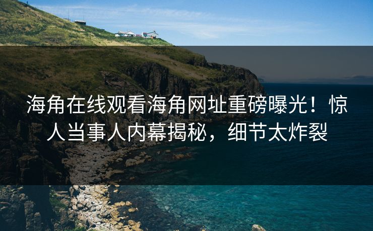 海角在线观看海角网址重磅曝光！惊人当事人内幕揭秘，细节太炸裂