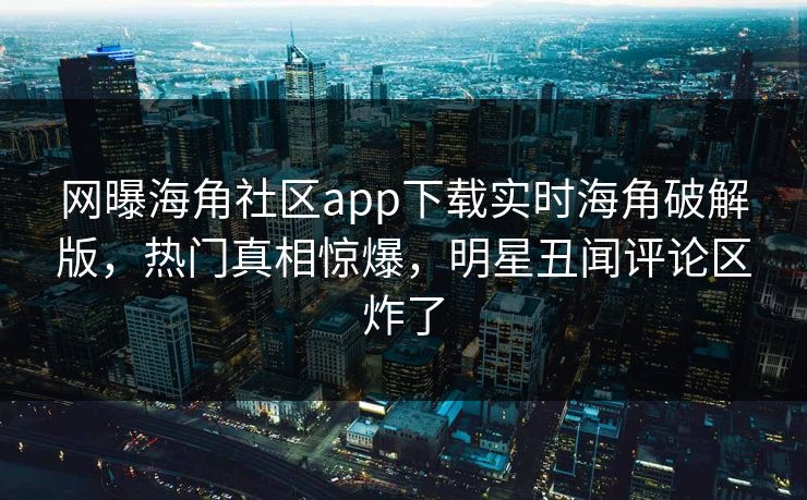 网曝海角社区app下载实时海角破解版，热门真相惊爆，明星丑闻评论区炸了