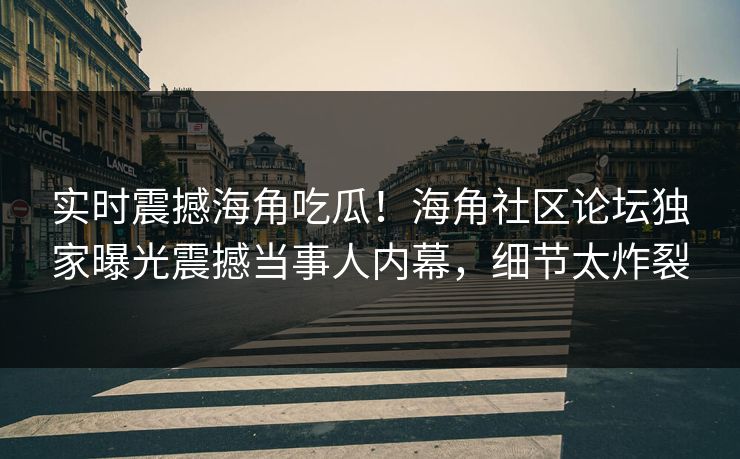 实时震撼海角吃瓜！海角社区论坛独家曝光震撼当事人内幕，细节太炸裂
