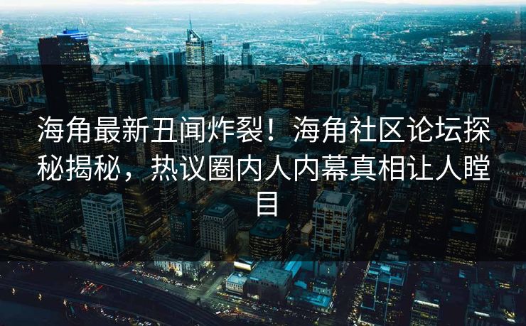 海角最新丑闻炸裂！海角社区论坛探秘揭秘，热议圈内人内幕真相让人瞠目