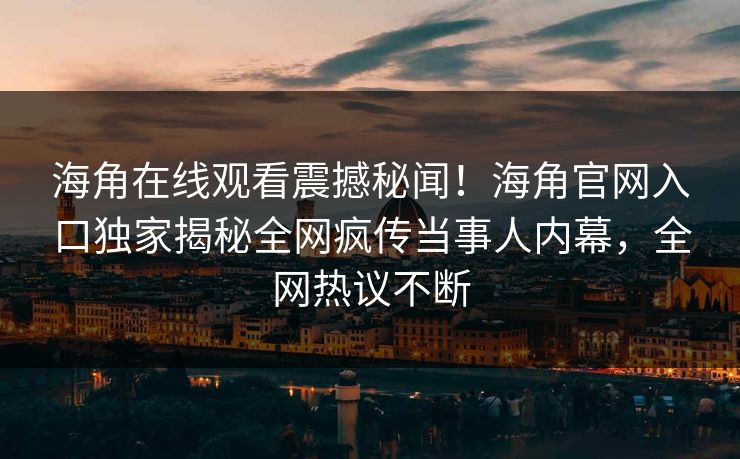 海角在线观看震撼秘闻！海角官网入口独家揭秘全网疯传当事人内幕，全网热议不断