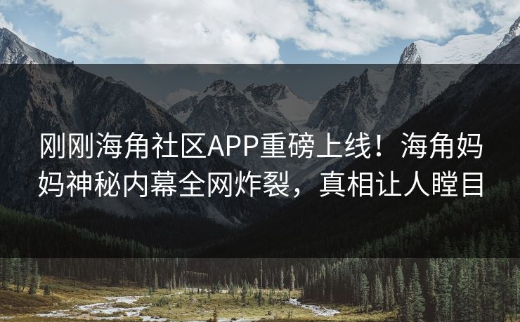 刚刚海角社区APP重磅上线！海角妈妈神秘内幕全网炸裂，真相让人瞠目