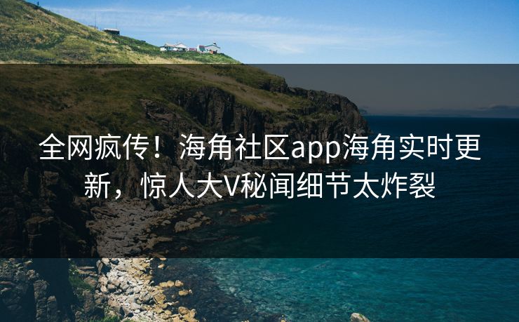 全网疯传！海角社区app海角实时更新，惊人大V秘闻细节太炸裂