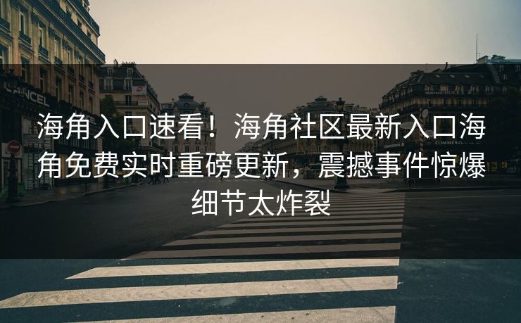 海角入口速看！海角社区最新入口海角免费实时重磅更新，震撼事件惊爆细节太炸裂