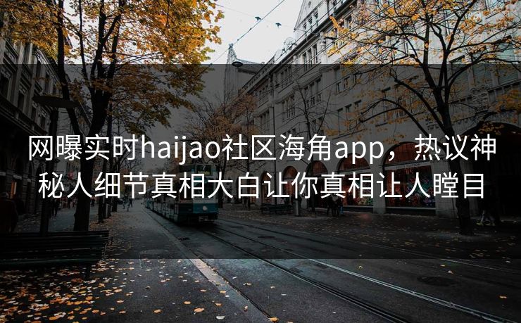 网曝实时haijao社区海角app，热议神秘人细节真相大白让你真相让人瞠目