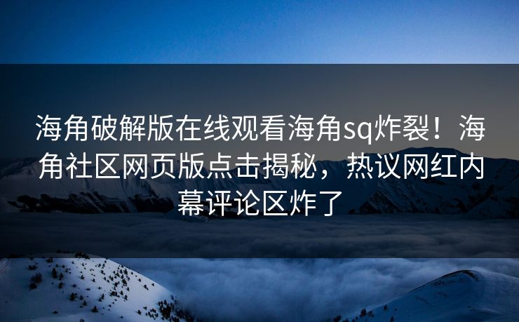 海角破解版在线观看海角sq炸裂！海角社区网页版点击揭秘，热议网红内幕评论区炸了