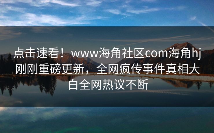 点击速看！www海角社区com海角hj刚刚重磅更新，全网疯传事件真相大白全网热议不断