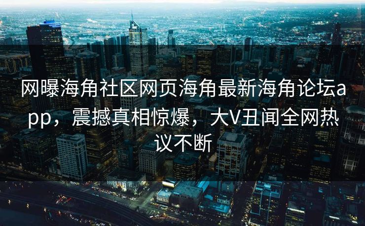 网曝海角社区网页海角最新海角论坛app，震撼真相惊爆，大V丑闻全网热议不断