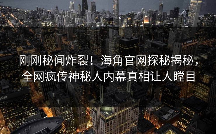 刚刚秘闻炸裂！海角官网探秘揭秘，全网疯传神秘人内幕真相让人瞠目