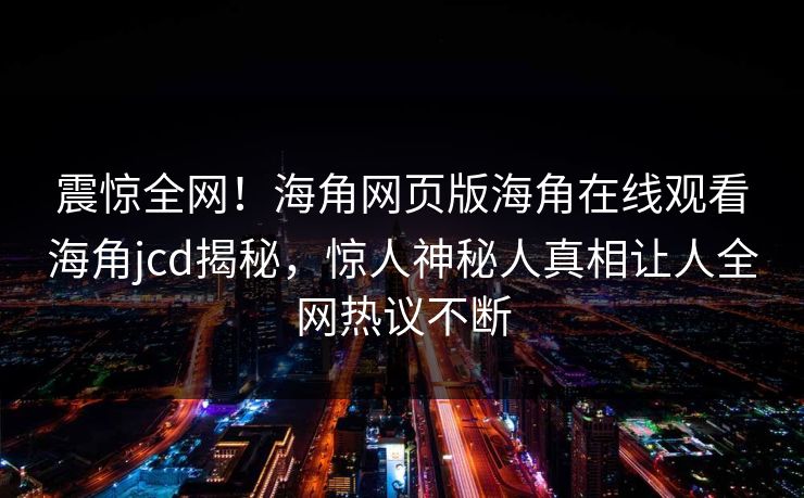 震惊全网！海角网页版海角在线观看海角jcd揭秘，惊人神秘人真相让人全网热议不断