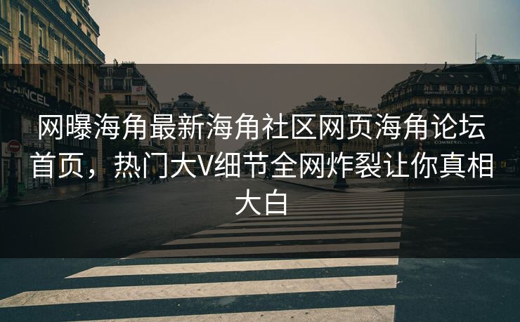 网曝海角最新海角社区网页海角论坛首页，热门大V细节全网炸裂让你真相大白