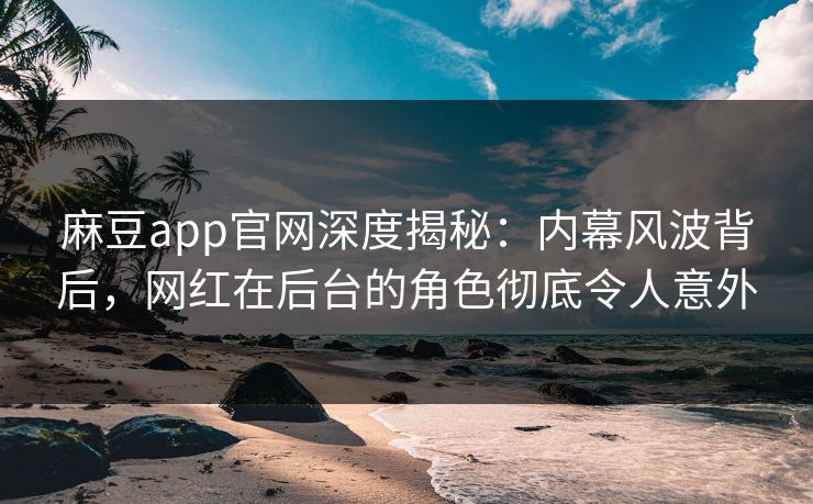 麻豆app官网深度揭秘：内幕风波背后，网红在后台的角色彻底令人意外