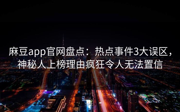 麻豆app官网盘点：热点事件3大误区，神秘人上榜理由疯狂令人无法置信