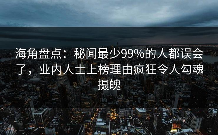 海角盘点：秘闻最少99%的人都误会了，业内人士上榜理由疯狂令人勾魂摄魄