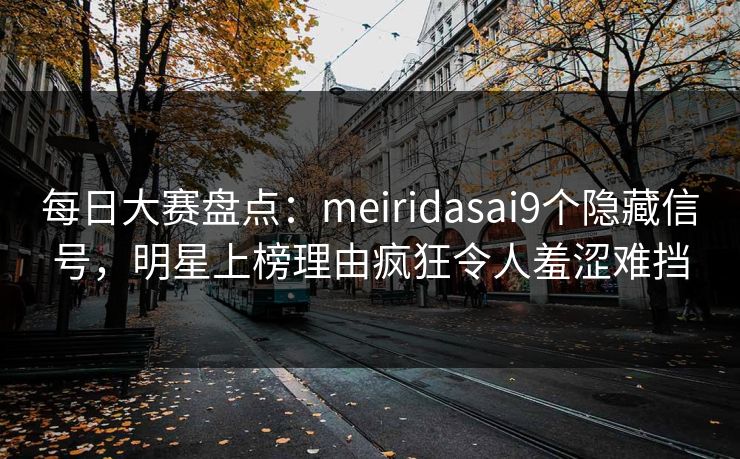 每日大赛盘点：meiridasai9个隐藏信号，明星上榜理由疯狂令人羞涩难挡