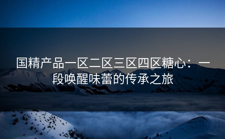 国精产品一区二区三区四区糖心：一段唤醒味蕾的传承之旅