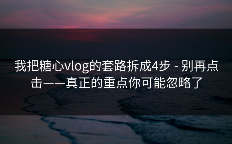 我把糖心vlog的套路拆成4步 - 别再点击——真正的重点你可能忽略了