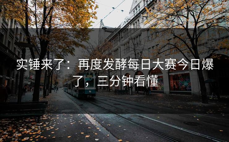 实锤来了：再度发酵每日大赛今日爆了，三分钟看懂