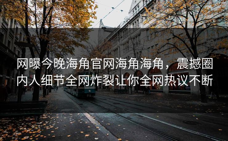网曝今晚海角官网海角海角，震撼圈内人细节全网炸裂让你全网热议不断