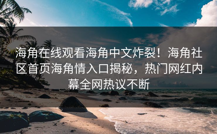 海角在线观看海角中文炸裂！海角社区首页海角情入口揭秘，热门网红内幕全网热议不断