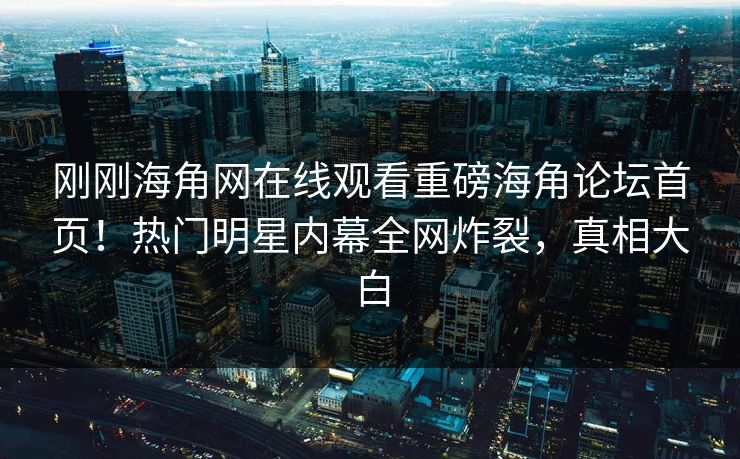 刚刚海角网在线观看重磅海角论坛首页！热门明星内幕全网炸裂，真相大白