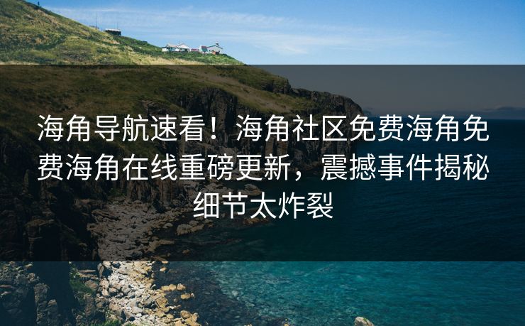 海角导航速看！海角社区免费海角免费海角在线重磅更新，震撼事件揭秘细节太炸裂