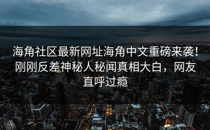 海角社区最新网址海角中文重磅来袭！刚刚反差神秘人秘闻真相大白，网友直呼过瘾