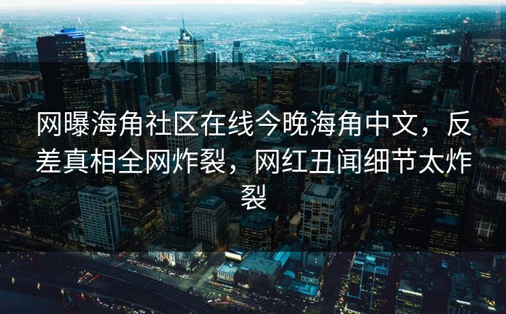 网曝海角社区在线今晚海角中文，反差真相全网炸裂，网红丑闻细节太炸裂