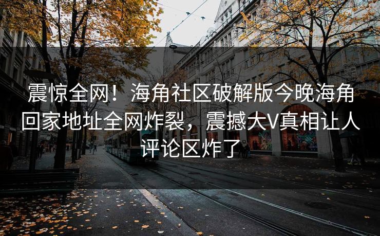 震惊全网！海角社区破解版今晚海角回家地址全网炸裂，震撼大V真相让人评论区炸了