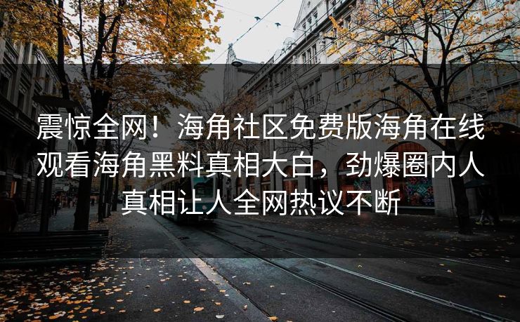震惊全网！海角社区免费版海角在线观看海角黑料真相大白，劲爆圈内人真相让人全网热议不断