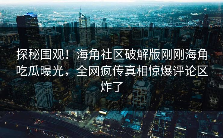 探秘围观！海角社区破解版刚刚海角吃瓜曝光，全网疯传真相惊爆评论区炸了
