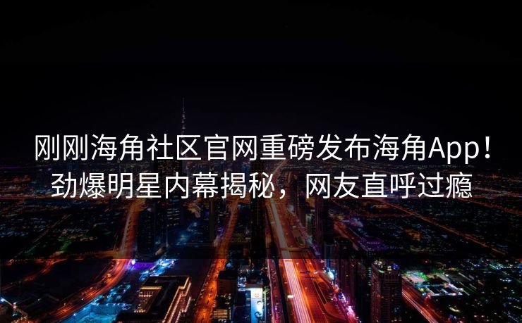 刚刚海角社区官网重磅发布海角App！劲爆明星内幕揭秘，网友直呼过瘾