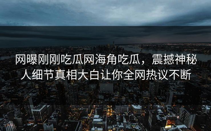网曝刚刚吃瓜网海角吃瓜，震撼神秘人细节真相大白让你全网热议不断