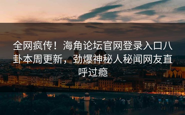 全网疯传！海角论坛官网登录入口八卦本周更新，劲爆神秘人秘闻网友直呼过瘾