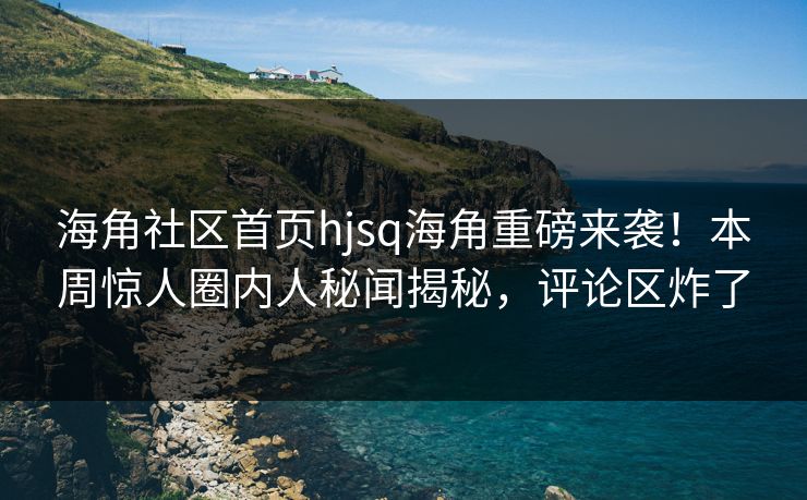 海角社区首页hjsq海角重磅来袭！本周惊人圈内人秘闻揭秘，评论区炸了