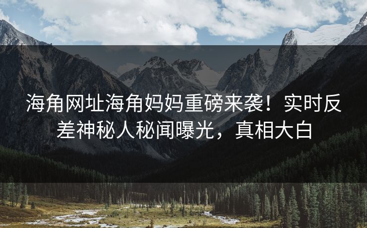 海角网址海角妈妈重磅来袭！实时反差神秘人秘闻曝光，真相大白