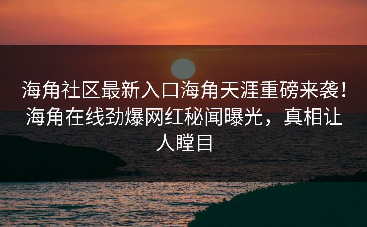 海角社区最新入口海角天涯重磅来袭！海角在线劲爆网红秘闻曝光，真相让人瞠目