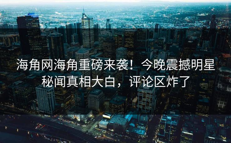 海角网海角重磅来袭！今晚震撼明星秘闻真相大白，评论区炸了