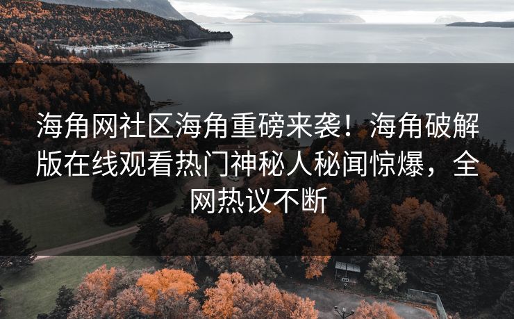 海角网社区海角重磅来袭！海角破解版在线观看热门神秘人秘闻惊爆，全网热议不断