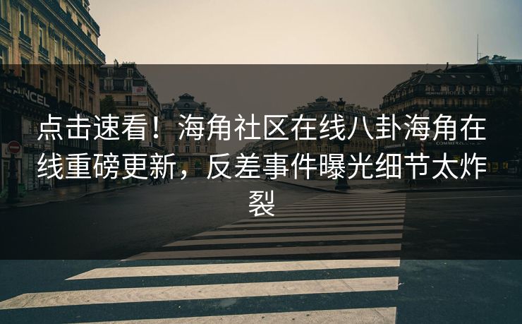 点击速看！海角社区在线八卦海角在线重磅更新，反差事件曝光细节太炸裂