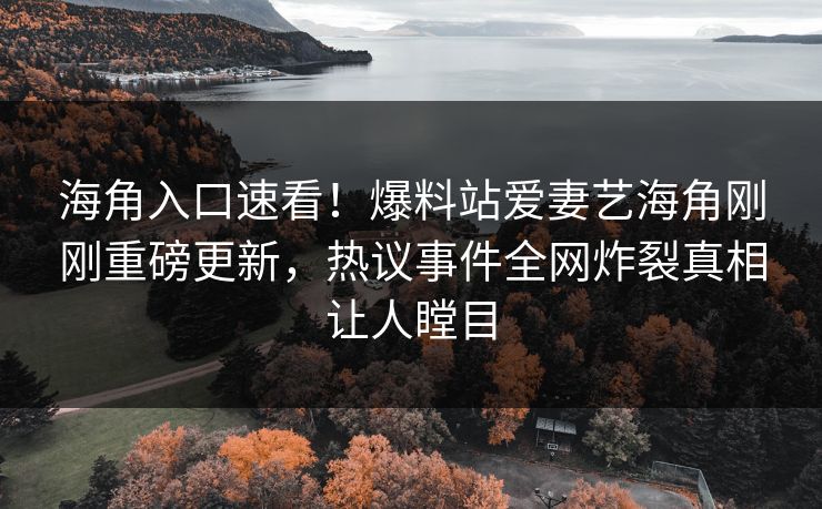 海角入口速看！爆料站爱妻艺海角刚刚重磅更新，热议事件全网炸裂真相让人瞠目
