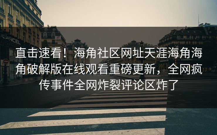 直击速看！海角社区网址天涯海角海角破解版在线观看重磅更新，全网疯传事件全网炸裂评论区炸了
