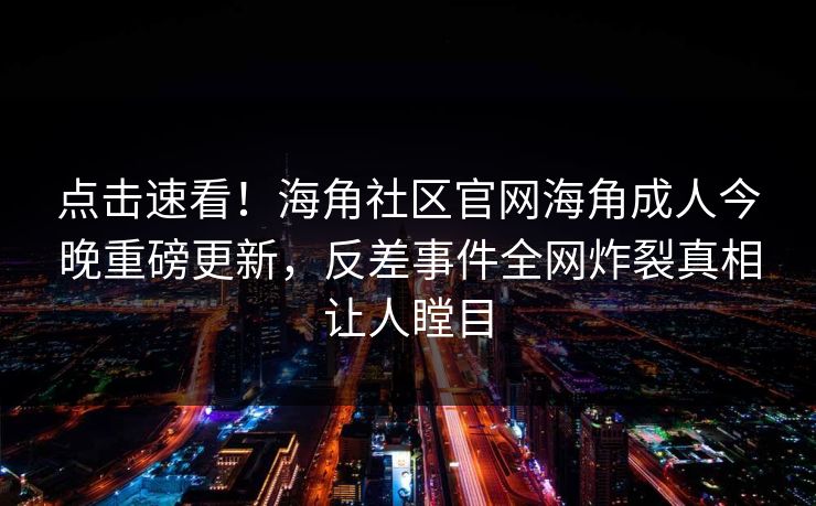 点击速看！海角社区官网海角成人今晚重磅更新，反差事件全网炸裂真相让人瞠目