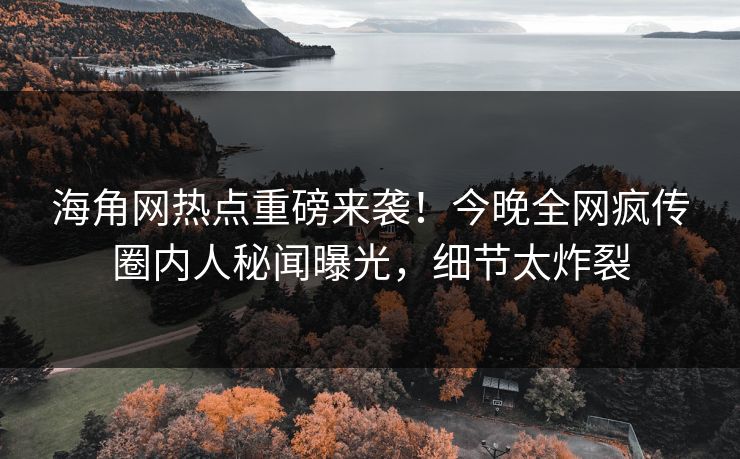 海角网热点重磅来袭！今晚全网疯传圈内人秘闻曝光，细节太炸裂