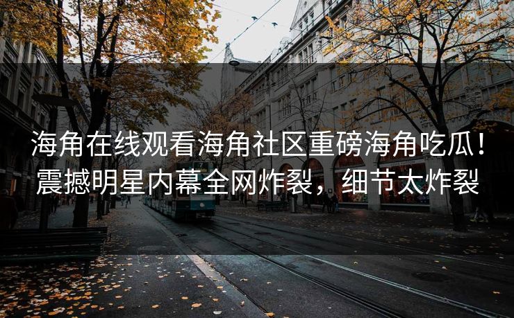 海角在线观看海角社区重磅海角吃瓜！震撼明星内幕全网炸裂，细节太炸裂