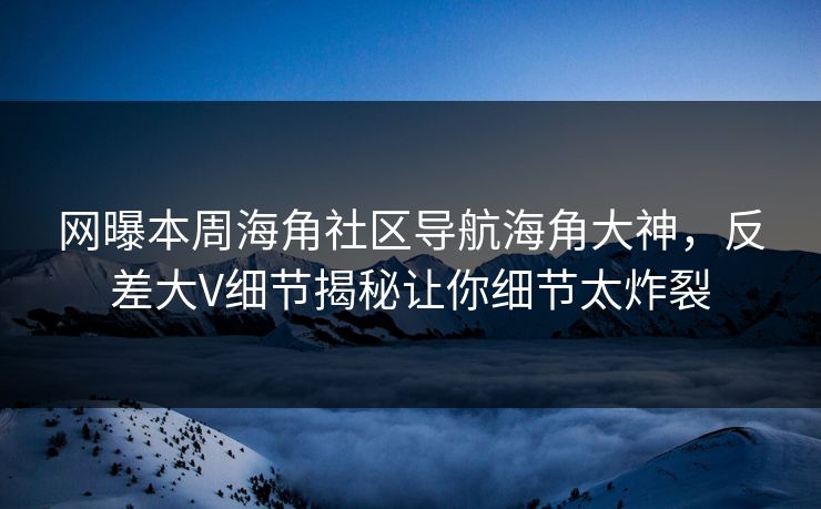 网曝本周海角社区导航海角大神，反差大V细节揭秘让你细节太炸裂